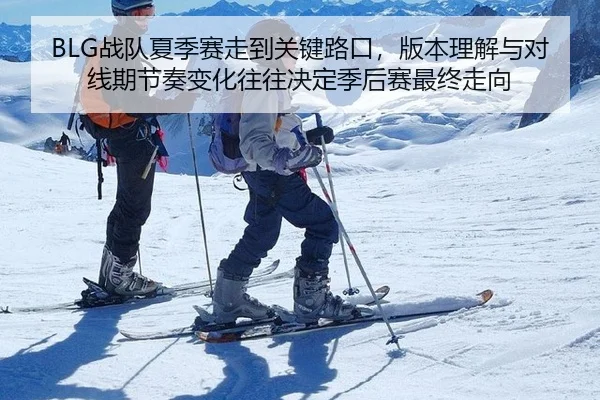 BLG战队夏季赛走到关键路口，版本理解与对线期节奏变化往往决定季后赛最终走向