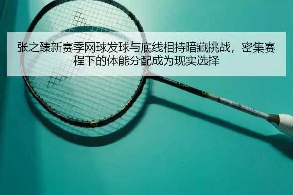 张之臻新赛季网球发球与底线相持暗藏挑战，密集赛程下的体能分配成为现实选择